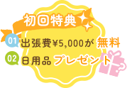 初回特典、出張費¥5,000が無料、日用品プレゼント